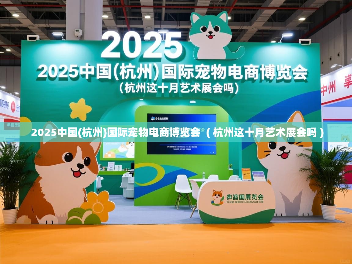  2025中国(杭州)国际宠物电商博览会  ( 杭州这十月艺术展会吗 )