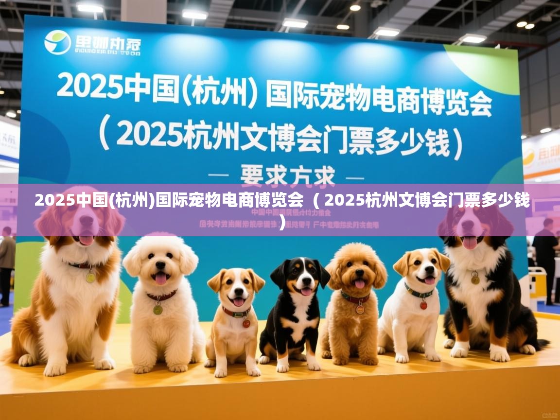  2025中国(杭州)国际宠物电商博览会  ( 2025杭州文博会门票多少钱 )