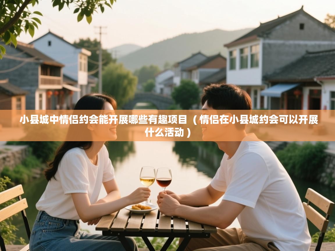 小县城中情侣约会能开展哪些有趣项目 ( 情侣在小县城约会可以开展什么活动 ) 小县城中情侣约会能开展哪些有趣项目 ( 情侣在小县城约会可以开展什么活动 )