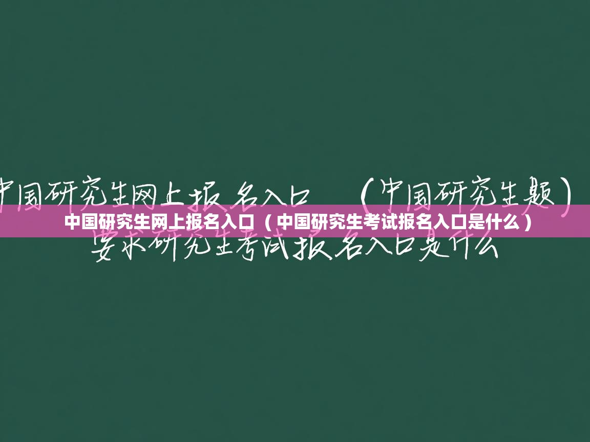 中国研究生网上报名入口 ( 中国研究生考试报名入口是什么 ) 中国研究生网上报名入口 ( 中国研究生考试报名入口是什么 )