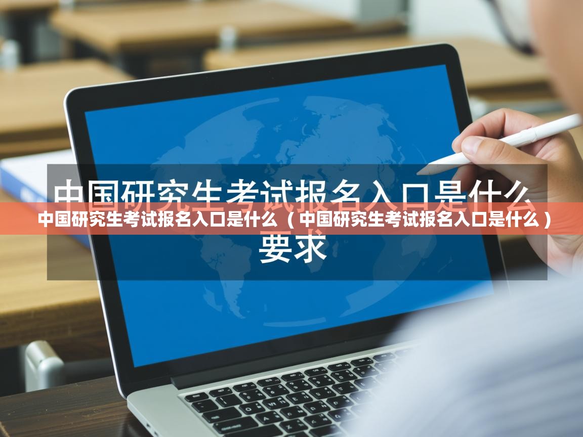 中国研究生考试报名入口是什么 ( 中国研究生考试报名入口是什么 ) 中国研究生考试报名入口是什么 ( 中国研究生考试报名入口是什么 )