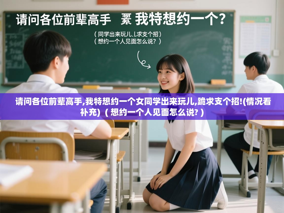 请问各位前辈高手,我特想约一个女同学出来玩儿,跪求支个招!(情况看补充) ( 想约一个人见面怎么说? ) 请问各位前辈高手,我特想约一个女同学出来玩儿,跪求支个招!(情况看补充) ( 想约一个人见面怎么说? )
