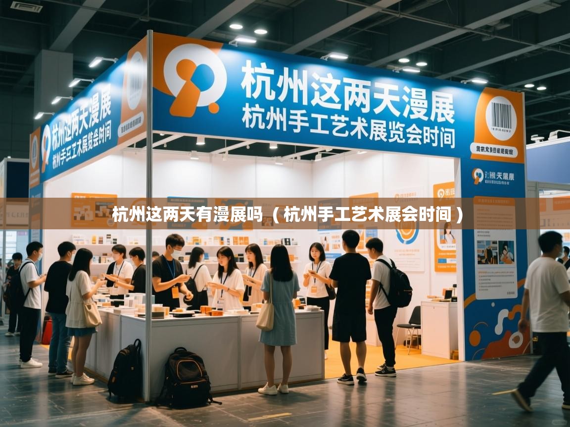 杭州这两天有漫展吗 ( 杭州手工艺术展会时间 ) 杭州这两天有漫展吗 ( 杭州手工艺术展会时间 )