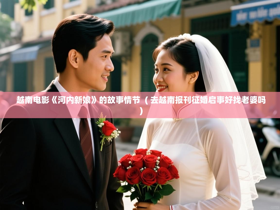  越南电影《河内新娘》的故事情节  ( 去越南报刊征婚启事好找老婆吗 )