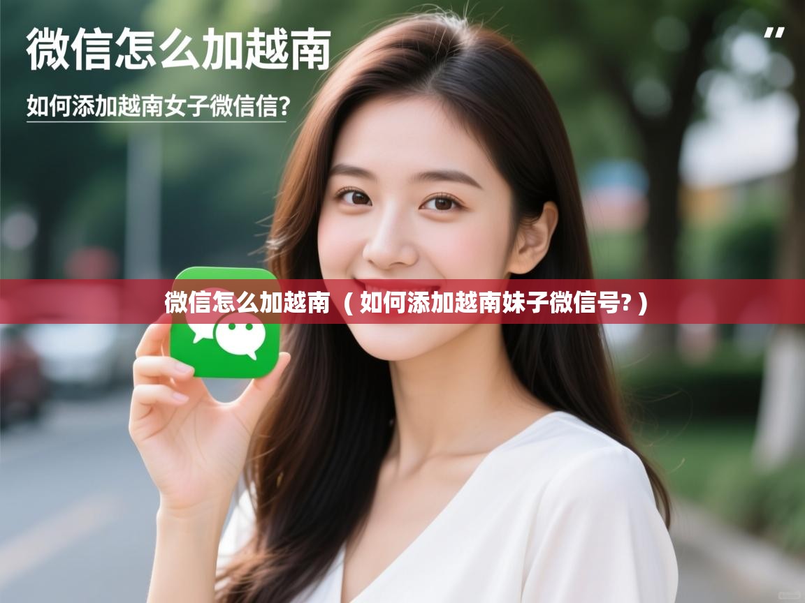  微信怎么加越南  ( 如何添加越南妹子微信号? )