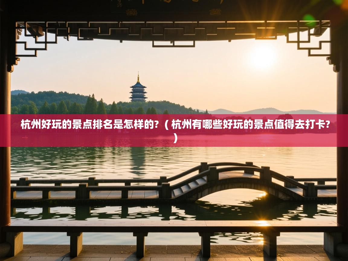 杭州好玩的景点排名是怎样的? ( 杭州有哪些好玩的景点值得去打卡? ) 杭州好玩的景点排名是怎样的? ( 杭州有哪些好玩的景点值得去打卡? )
