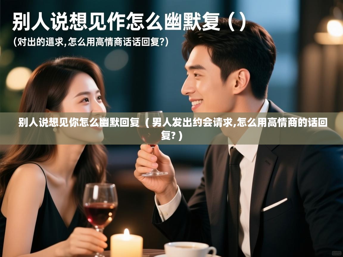 别人说想见你怎么幽默回复 ( 男人发出约会请求,怎么用高情商的话回复? ) 别人说想见你怎么幽默回复 ( 男人发出约会请求,怎么用高情商的话回复? )