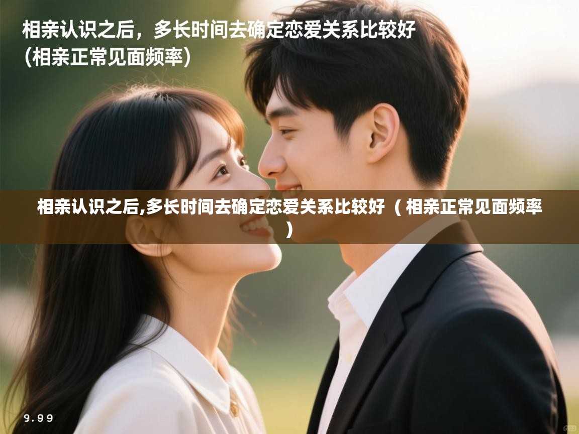 相亲认识之后,多长时间去确定恋爱关系比较好 ( 相亲正常见面频率 ) 相亲认识之后,多长时间去确定恋爱关系比较好 ( 相亲正常见面频率 )