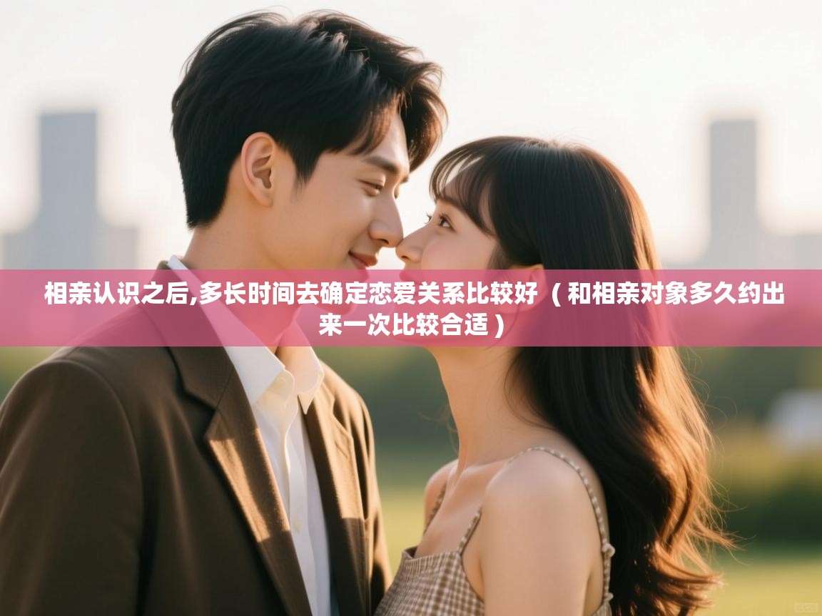  相亲认识之后,多长时间去确定恋爱关系比较好  ( 和相亲对象多久约出来一次比较合适 )