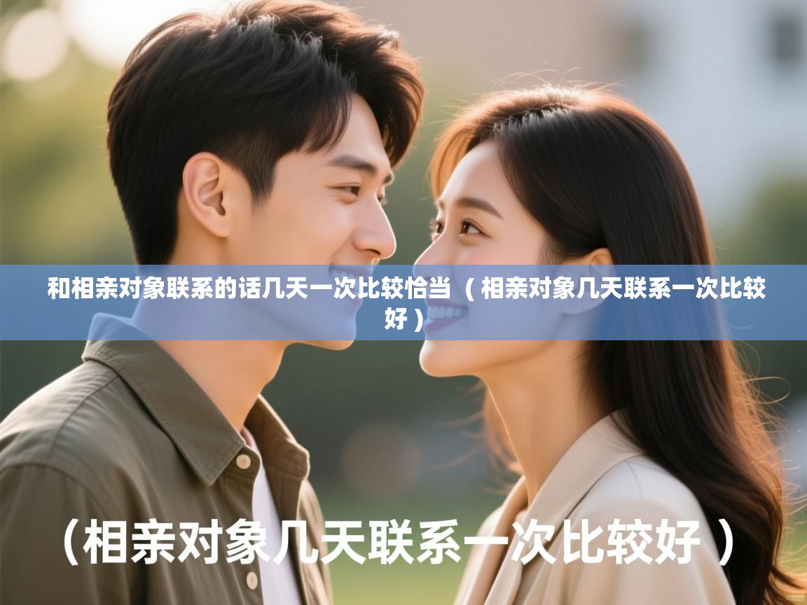  和相亲对象联系的话几天一次比较恰当  ( 相亲对象几天联系一次比较好 )