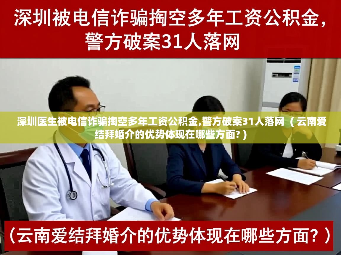  深圳医生被电信诈骗掏空多年工资公积金,警方破案31人落网  ( 云南爱结拜婚介的优势体现在哪些方面? )