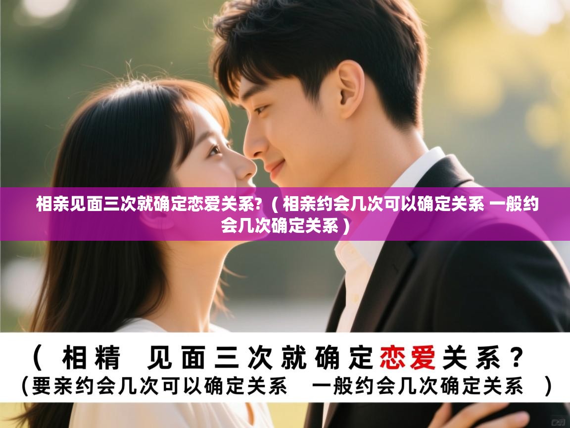  相亲见面三次就确定恋爱关系?  ( 相亲约会几次可以确定关系 一般约会几次确定关系 )