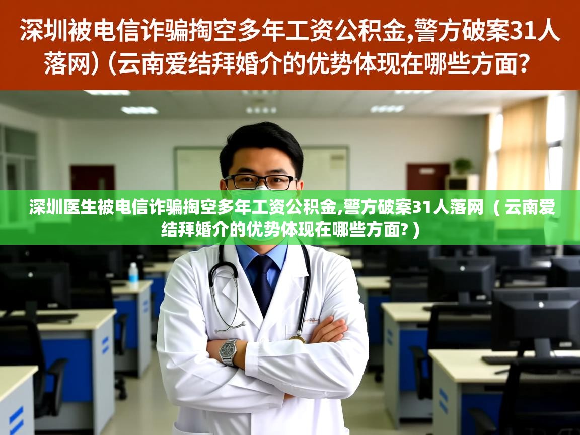  深圳医生被电信诈骗掏空多年工资公积金,警方破案31人落网  ( 云南爱结拜婚介的优势体现在哪些方面? )