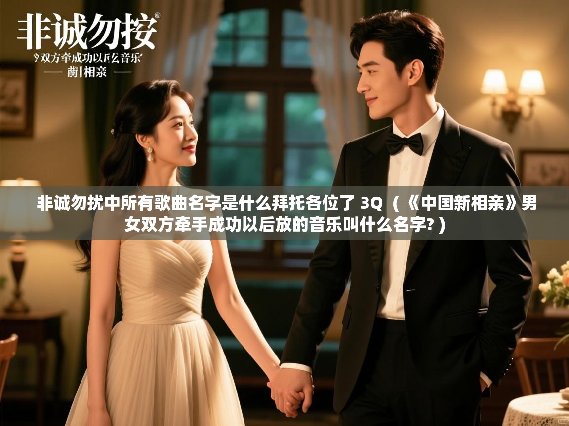 非诚勿扰中所有歌曲名字是什么拜托各位了 3Q ( 《中国新相亲》男女双方牵手成功以后放的音乐叫什么名字? ) 非诚勿扰中所有歌曲名字是什么拜托各位了 3Q ( 《中国新相亲》男女双方牵手成功以后放的音乐叫什么名字? )