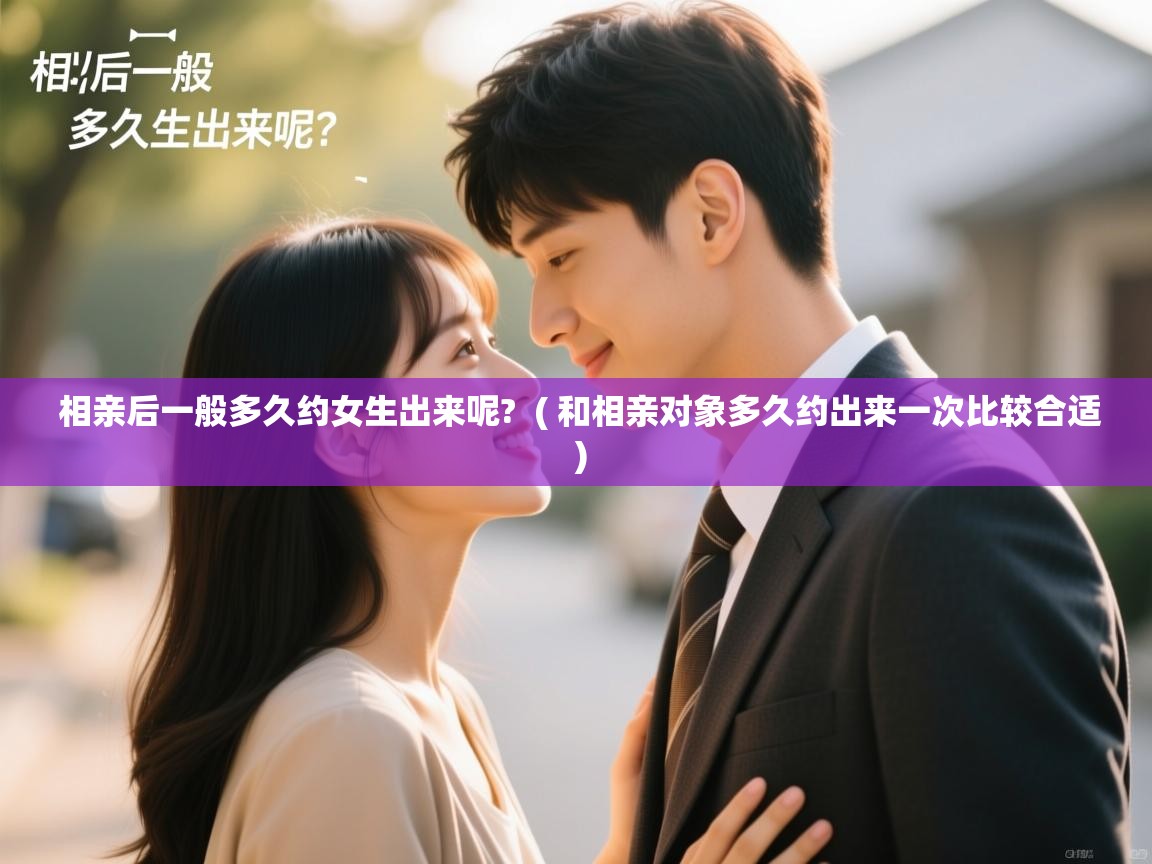 相亲后一般多久约女生出来呢? ( 和相亲对象多久约出来一次比较合适 ) 相亲后一般多久约女生出来呢? ( 和相亲对象多久约出来一次比较合适 )