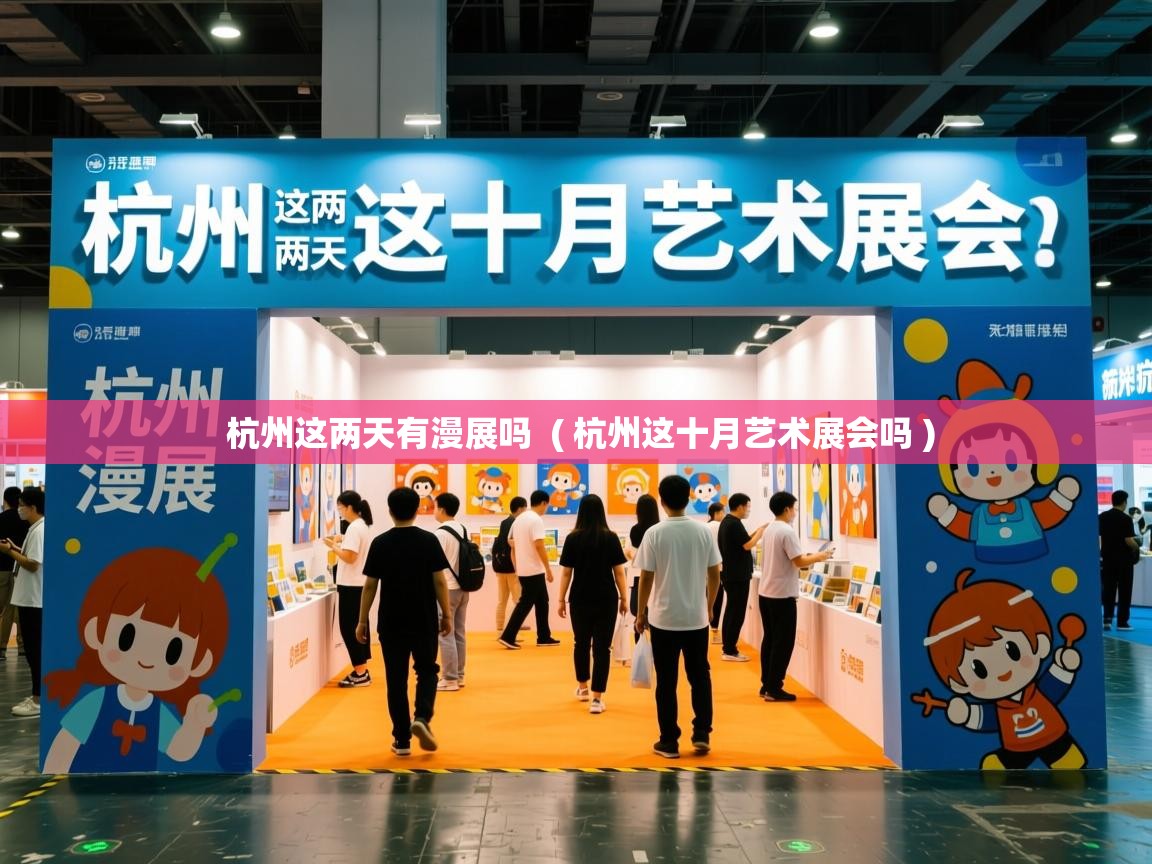 杭州这两天有漫展吗 ( 杭州这十月艺术展会吗 ) 杭州这两天有漫展吗 ( 杭州这十月艺术展会吗 )