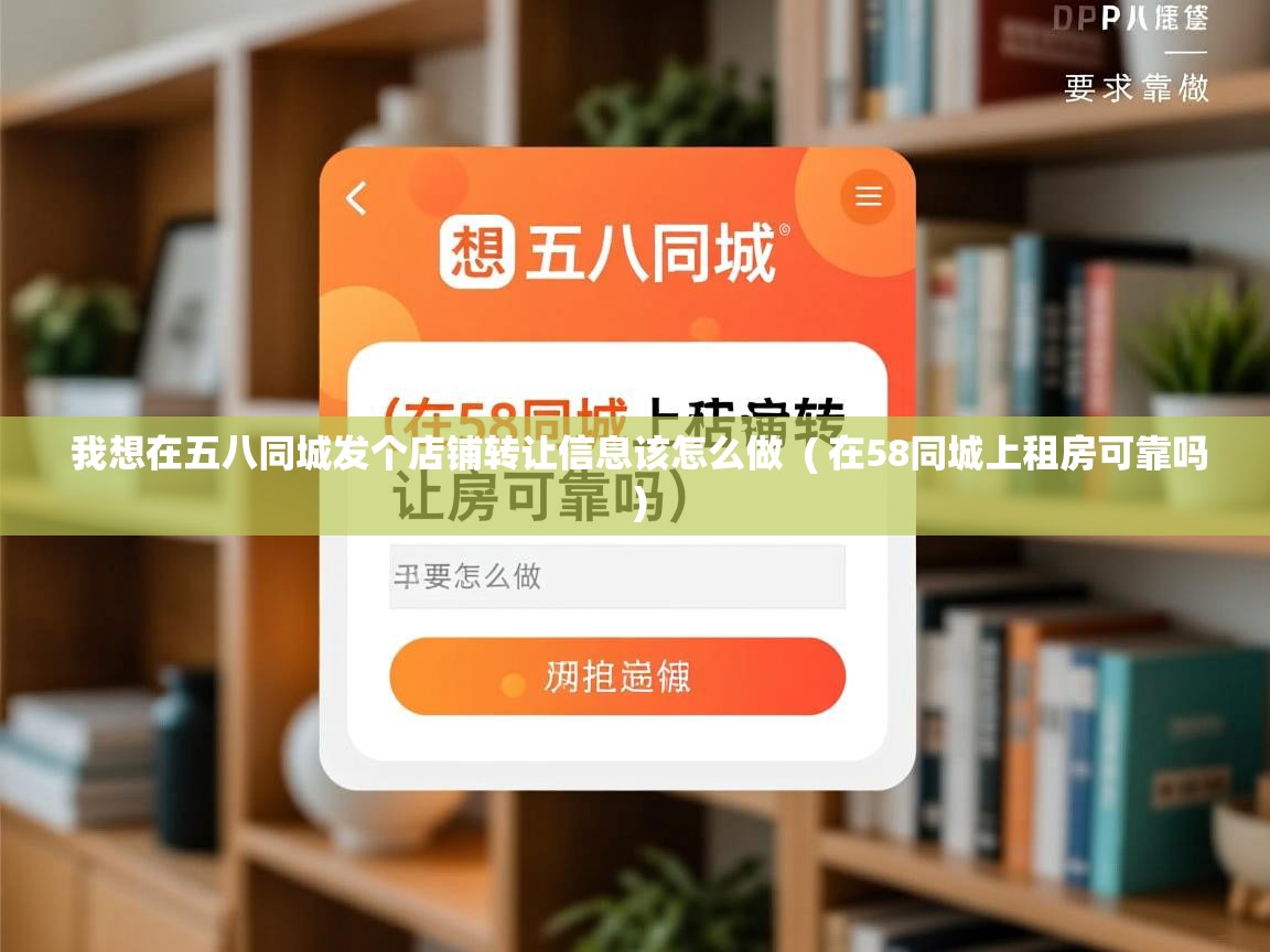  我想在五八同城发个店铺转让信息该怎么做  ( 在58同城上租房可靠吗 )