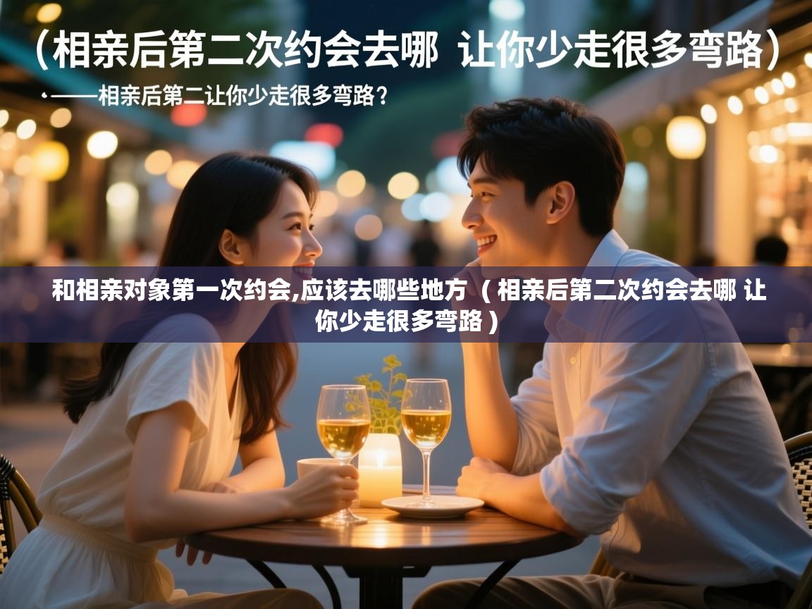 和相亲对象第一次约会,应该去哪些地方 ( 相亲后第二次约会去哪 让你少走很多弯路 ) 和相亲对象第一次约会,应该去哪些地方 ( 相亲后第二次约会去哪 让你少走很多弯路 )