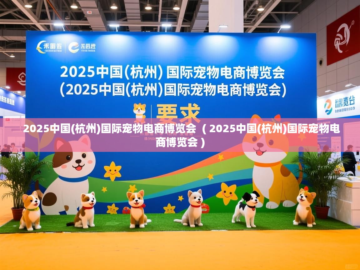 2025中国(杭州)国际宠物电商博览会 ( 2025中国(杭州)国际宠物电商博览会 ) 2025中国(杭州)国际宠物电商博览会 ( 2025中国(杭州)国际宠物电商博览会 )