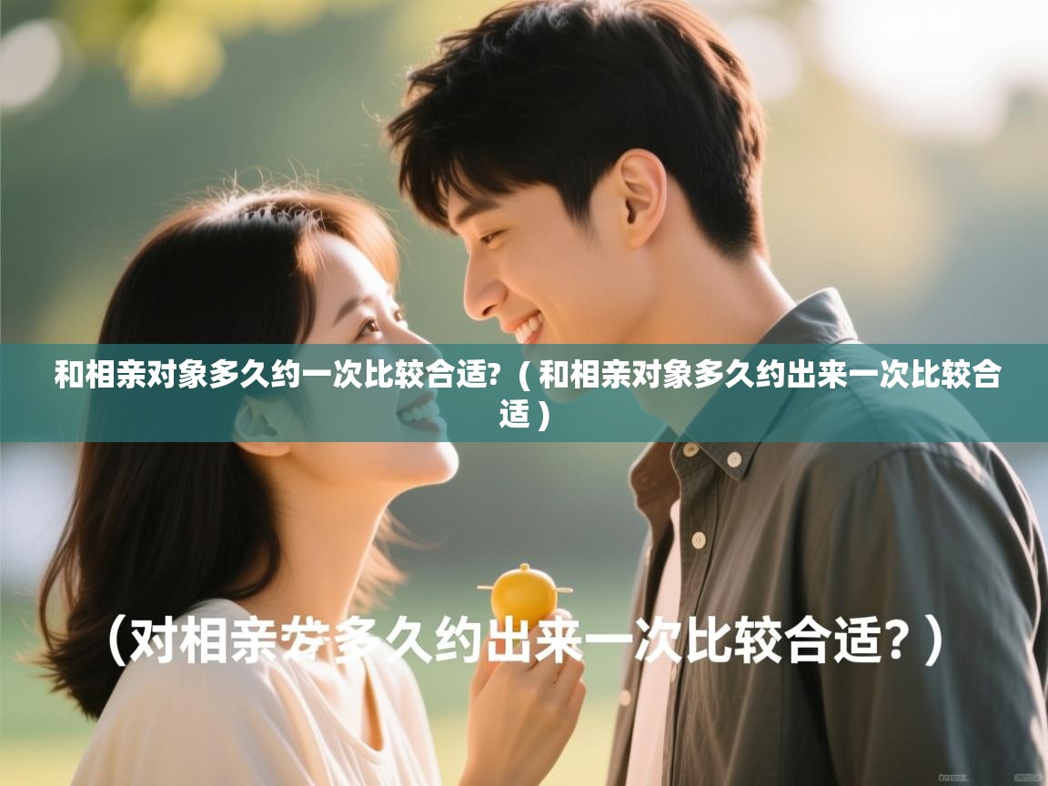 和相亲对象多久约一次比较合适? ( 和相亲对象多久约出来一次比较合适 ) 和相亲对象多久约一次比较合适? ( 和相亲对象多久约出来一次比较合适 )