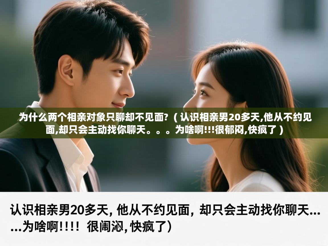 为什么两个相亲对象只聊却不见面? ( 认识相亲男20多天,他从不约见面,却只会主动找你聊天。。。为啥啊!!!很郁闷,快疯了 ) 为什么两个相亲对象只聊却不见面? ( 认识相亲男20多天,他从不约见面,却只会主动找你聊天。。。为啥啊!!!很郁闷,快疯了 )