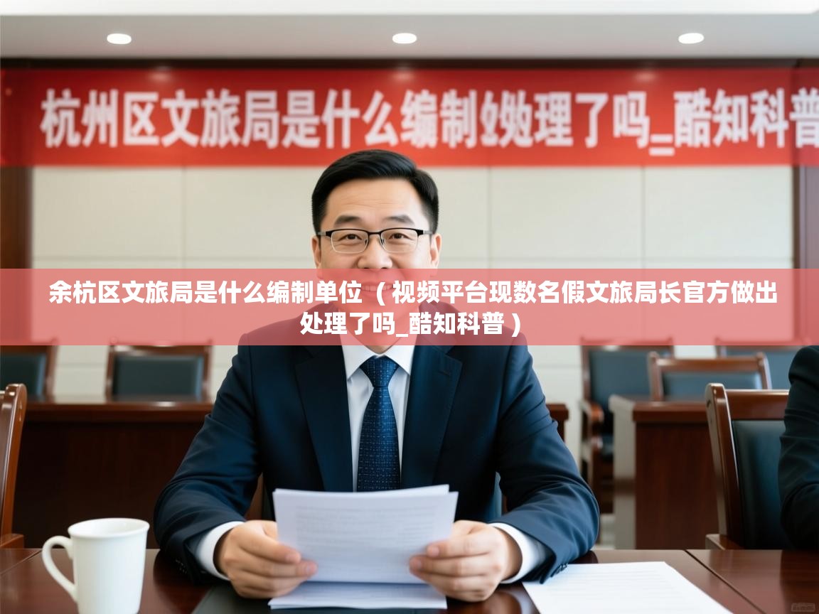 余杭区文旅局是什么编制单位 ( 视频平台现数名假文旅局长官方做出处理了吗_酷知科普 ) 余杭区文旅局是什么编制单位 ( 视频平台现数名假文旅局长官方做出处理了吗_酷知科普 )