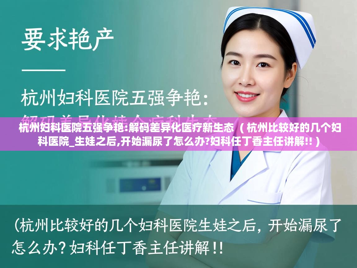  杭州妇科医院五强争艳:解码差异化医疗新生态  ( 杭州比较好的几个妇科医院_生娃之后,开始漏尿了怎么办?妇科任丁香主任讲解!! )