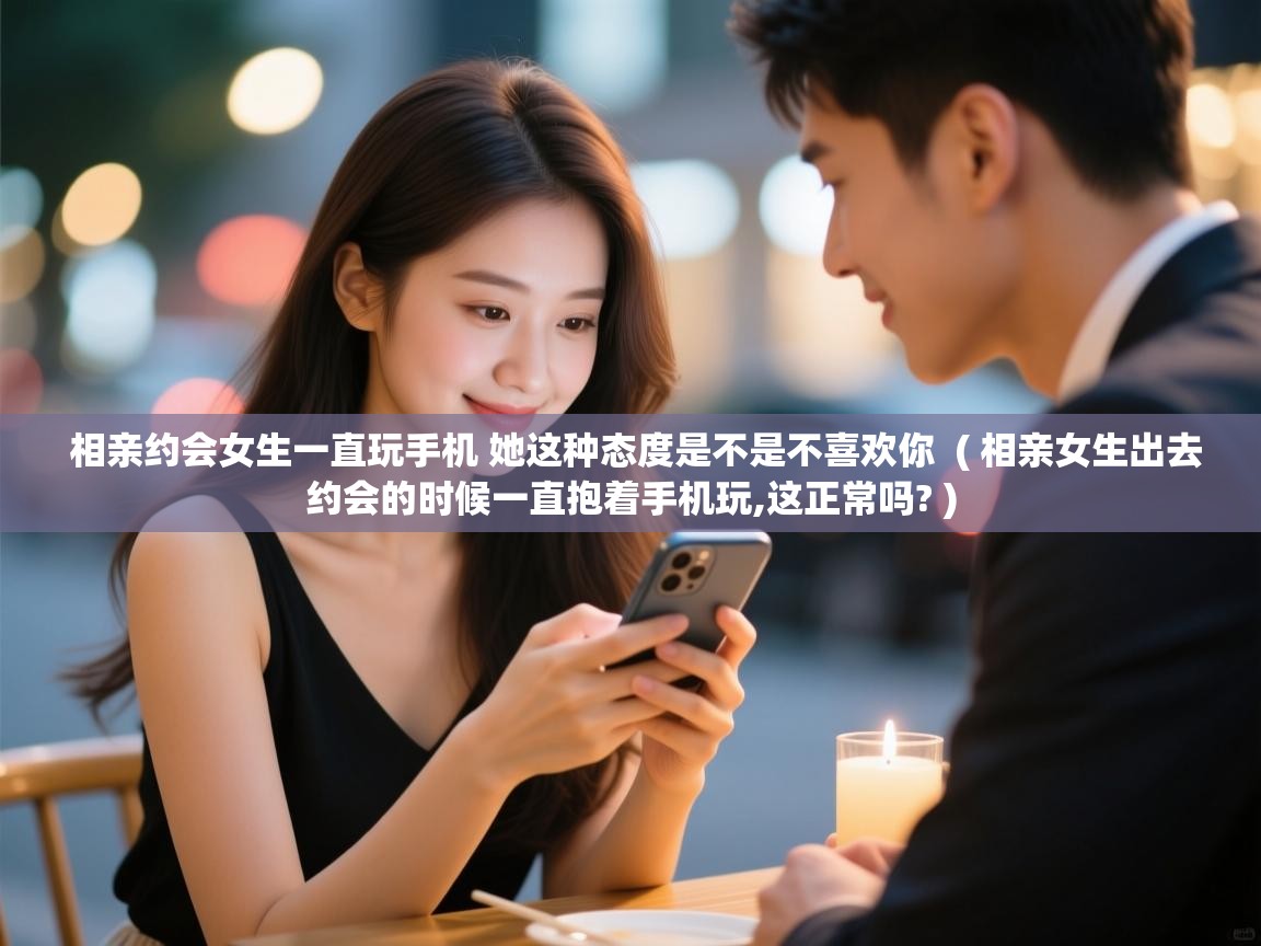 相亲约会女生一直玩手机 她这种态度是不是不喜欢你 ( 相亲女生出去约会的时候一直抱着手机玩,这正常吗? ) 相亲约会女生一直玩手机 她这种态度是不是不喜欢你 ( 相亲女生出去约会的时候一直抱着手机玩,这正常吗? )