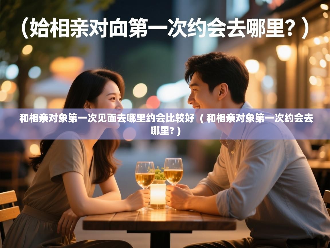  和相亲对象第一次见面去哪里约会比较好  ( 和相亲对象第一次约会去哪里? )