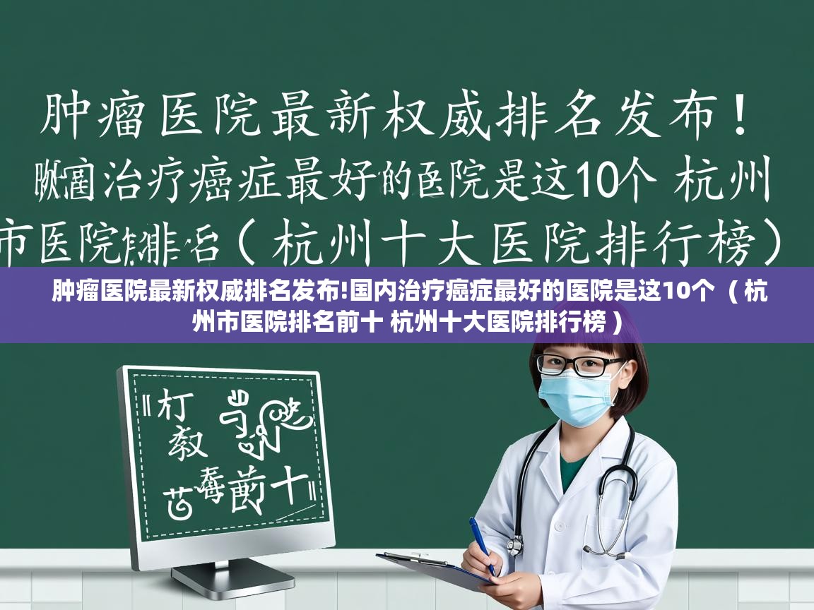 肿瘤医院最新权威排名发布!国内治疗癌症最好的医院是这10个 ( 杭州市医院排名前十 杭州十大医院排行榜 ) 肿瘤医院最新权威排名发布!国内治疗癌症最好的医院是这10个 ( 杭州市医院排名前十 杭州十大医院排行榜 )
