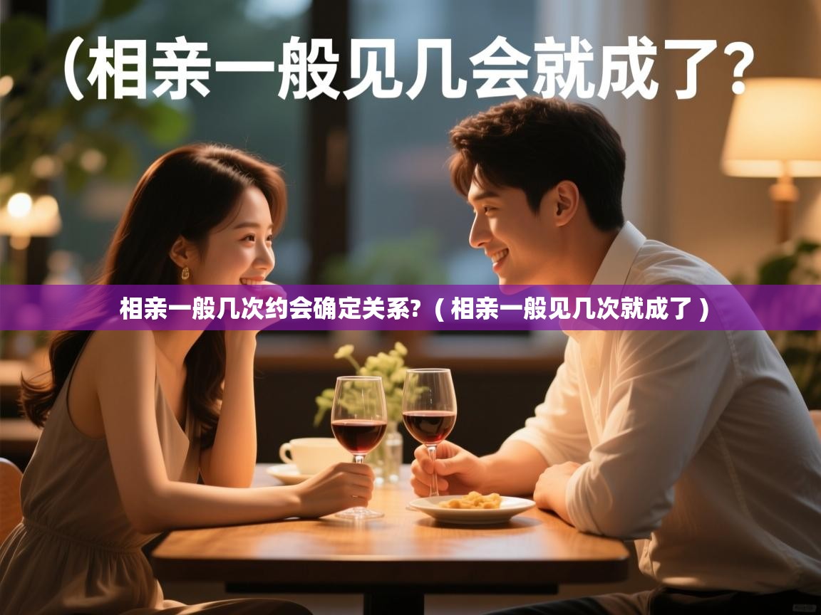 相亲一般几次约会确定关系? ( 相亲一般见几次就成了 ) 相亲一般几次约会确定关系? ( 相亲一般见几次就成了 )