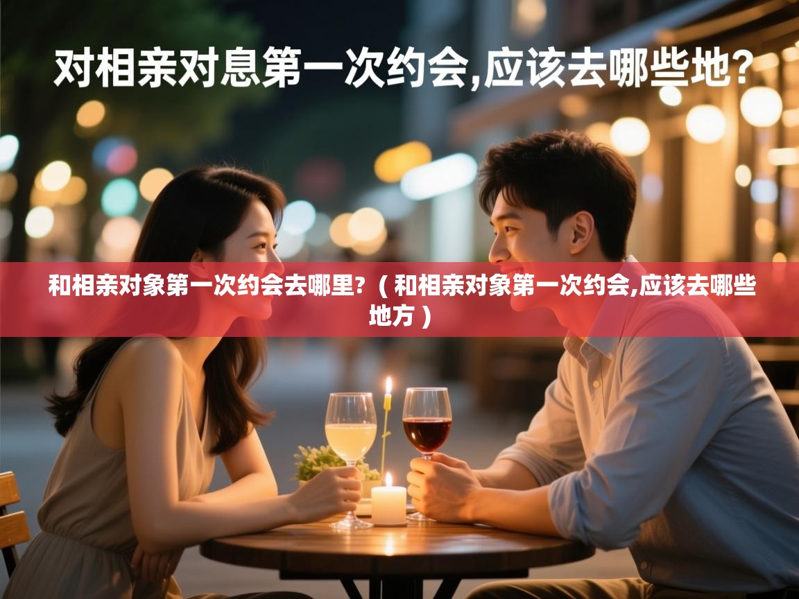 和相亲对象第一次约会去哪里? ( 和相亲对象第一次约会,应该去哪些地方 ) 和相亲对象第一次约会去哪里? ( 和相亲对象第一次约会,应该去哪些地方 )