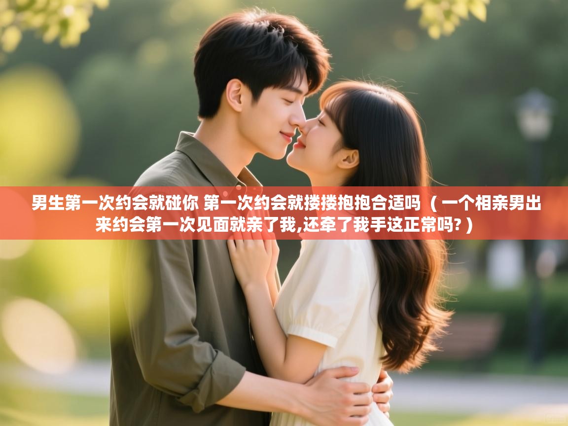 男生第一次约会就碰你 第一次约会就搂搂抱抱合适吗 ( 一个相亲男出来约会第一次见面就亲了我,还牵了我手这正常吗? ) 男生第一次约会就碰你 第一次约会就搂搂抱抱合适吗 ( 一个相亲男出来约会第一次见面就亲了我,还牵了我手这正常吗? )