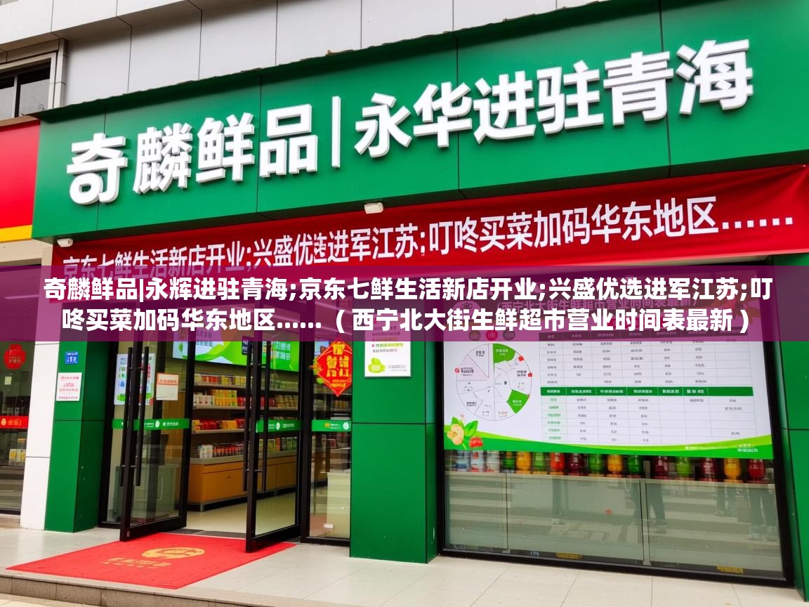  奇麟鲜品|永辉进驻青海;京东七鲜生活新店开业;兴盛优选进军江苏;叮咚买菜加码华东地区......  ( 西宁北大街生鲜超市营业时间表最新 )