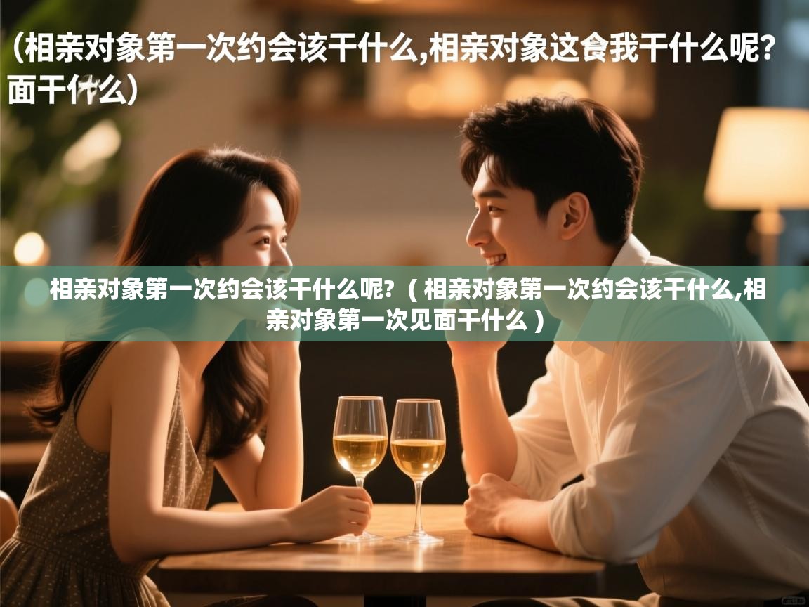  相亲对象第一次约会该干什么呢?  ( 相亲对象第一次约会该干什么,相亲对象第一次见面干什么 )