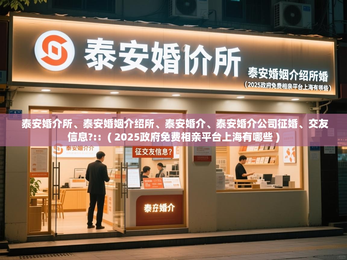 泰安婚介所、泰安婚姻介绍所、泰安婚介、泰安婚介公司征婚、交友信息?:: ( 2025政府免费相亲平台上海有哪些 ) 泰安婚介所、泰安婚姻介绍所、泰安婚介、泰安婚介公司征婚、交友信息?:: ( 2025政府免费相亲平台上海有哪些 )