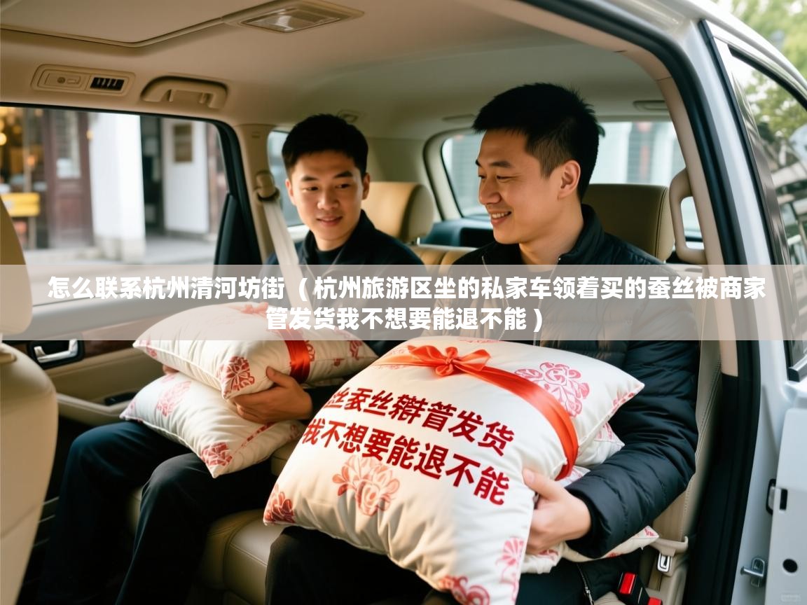  怎么联系杭州清河坊街  ( 杭州旅游区坐的私家车领着买的蚕丝被商家管发货我不想要能退不能 )