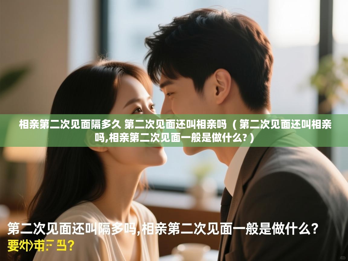 相亲第二次见面隔多久 第二次见面还叫相亲吗  ( 第二次见面还叫相亲吗,相亲第二次见面一般是做什么? )