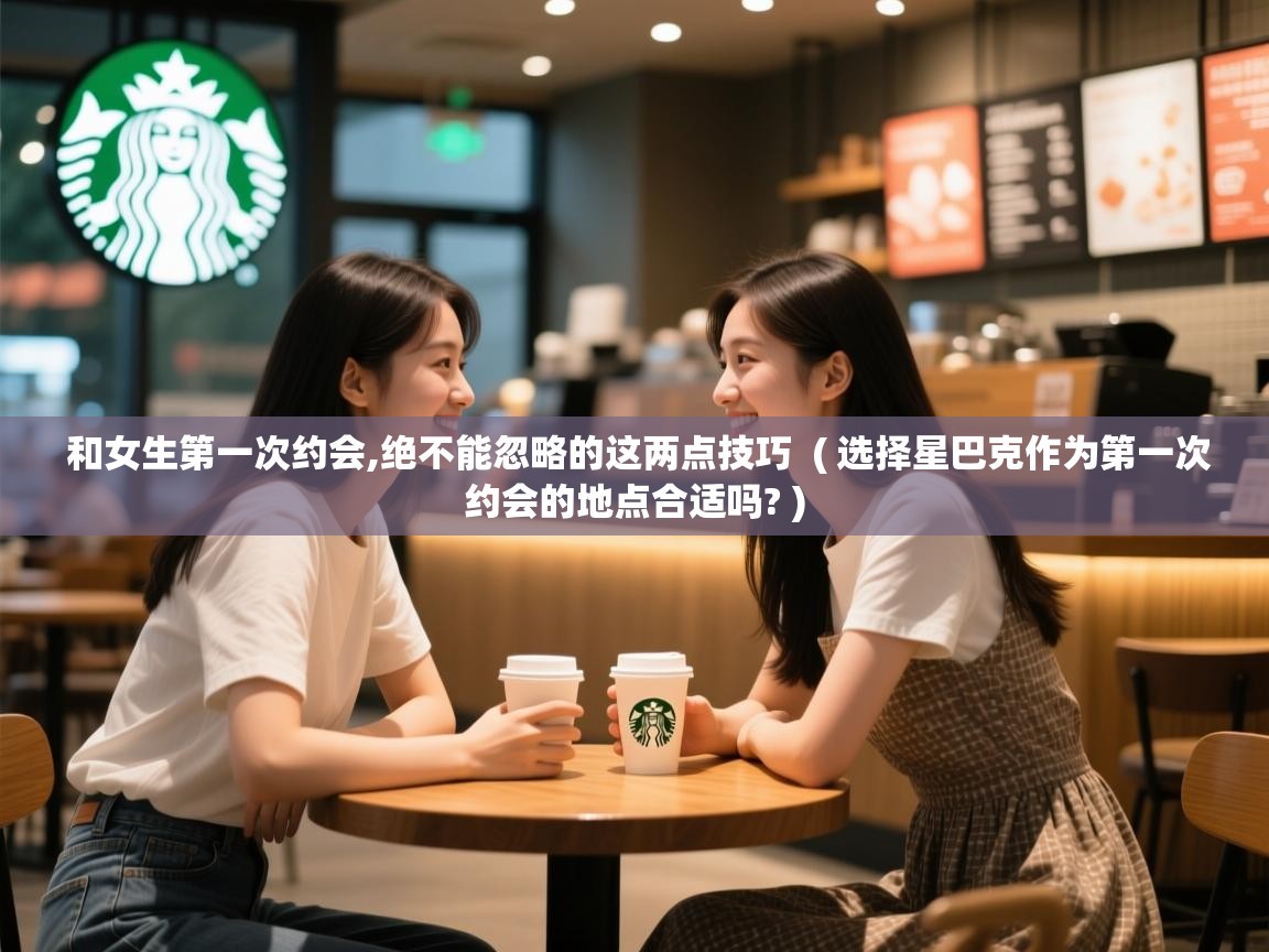  和女生第一次约会,绝不能忽略的这两点技巧  ( 选择星巴克作为第一次约会的地点合适吗? )