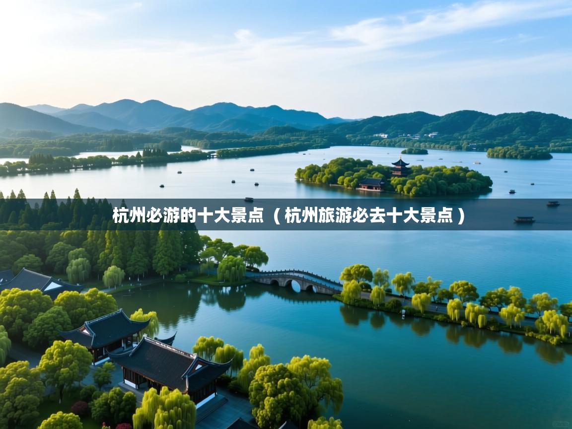 杭州必游的十大景点 ( 杭州旅游必去十大景点 ) 杭州必游的十大景点 ( 杭州旅游必去十大景点 )