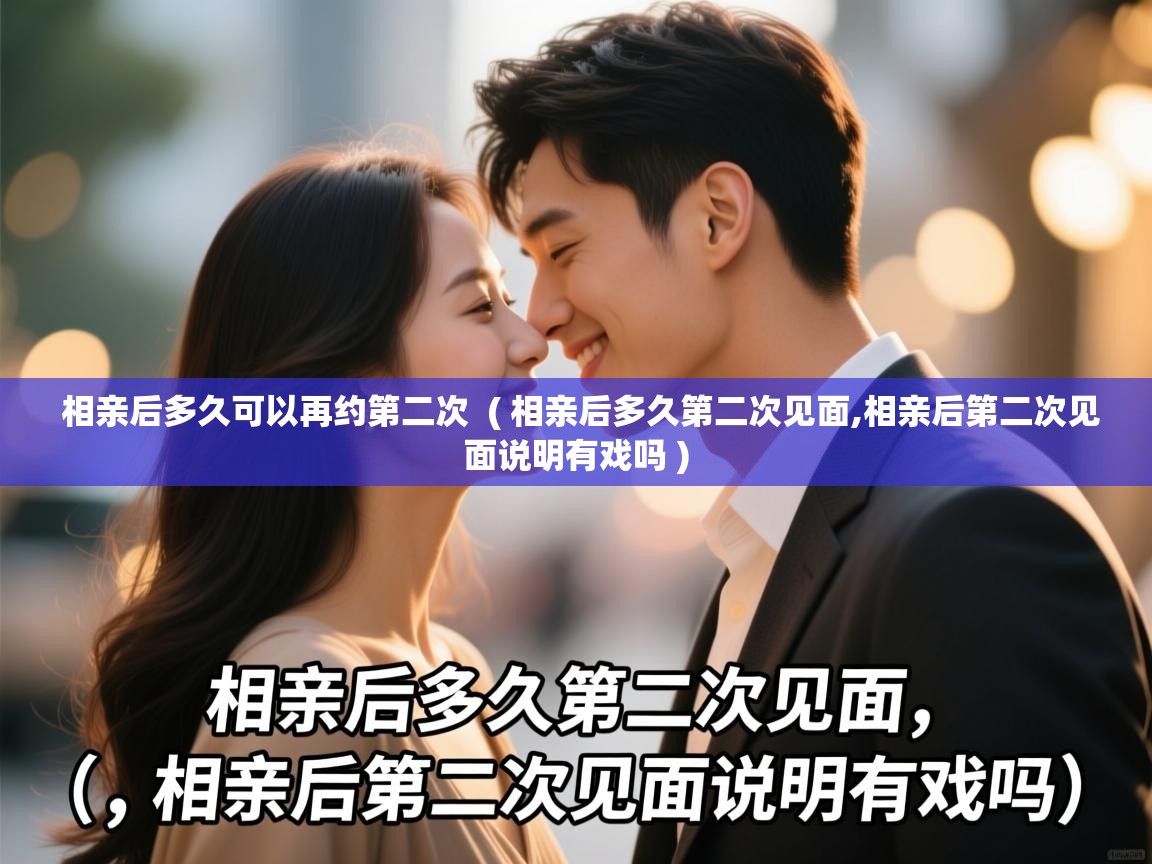  相亲后多久可以再约第二次  ( 相亲后多久第二次见面,相亲后第二次见面说明有戏吗 )