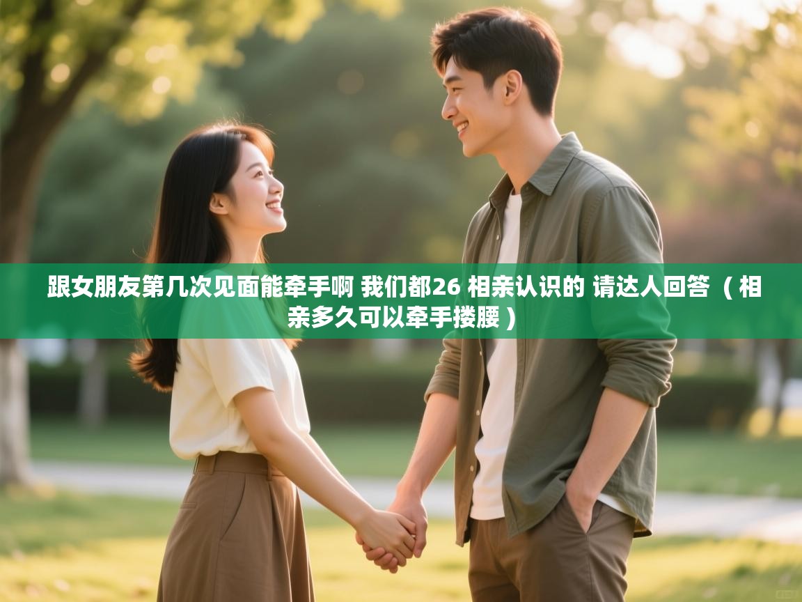  跟女朋友第几次见面能牵手啊 我们都26 相亲认识的 请达人回答  ( 相亲多久可以牵手搂腰 )