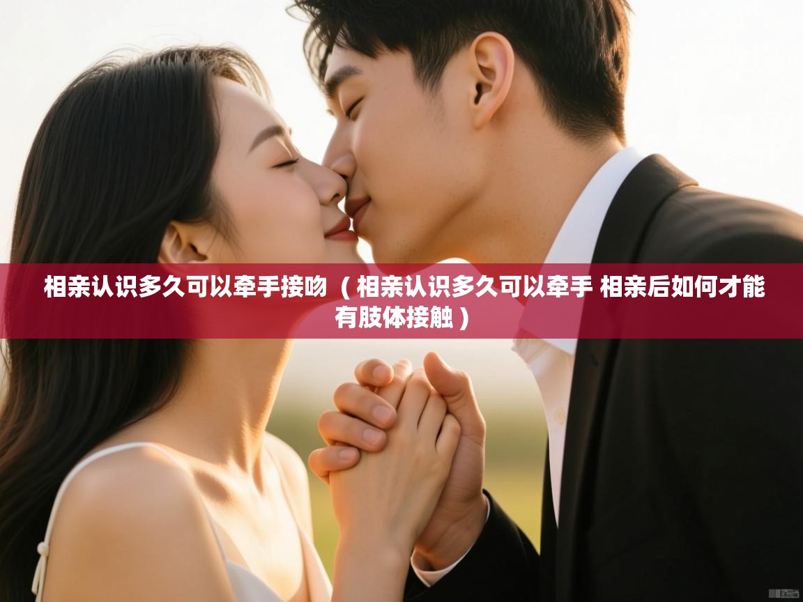  相亲认识多久可以牵手接吻  ( 相亲认识多久可以牵手 相亲后如何才能有肢体接触 )