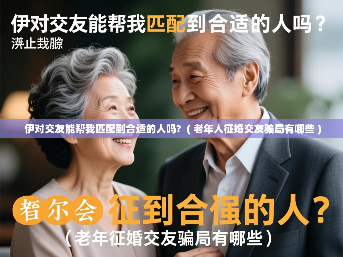  伊对交友能帮我匹配到合适的人吗?  ( 老年人征婚交友骗局有哪些 )