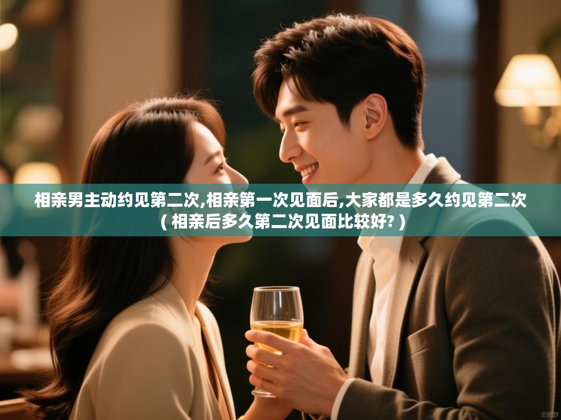 相亲男主动约见第二次,相亲第一次见面后,大家都是多久约见第二次 ( 相亲后多久第二次见面比较好? ) 相亲男主动约见第二次,相亲第一次见面后,大家都是多久约见第二次 ( 相亲后多久第二次见面比较好? )