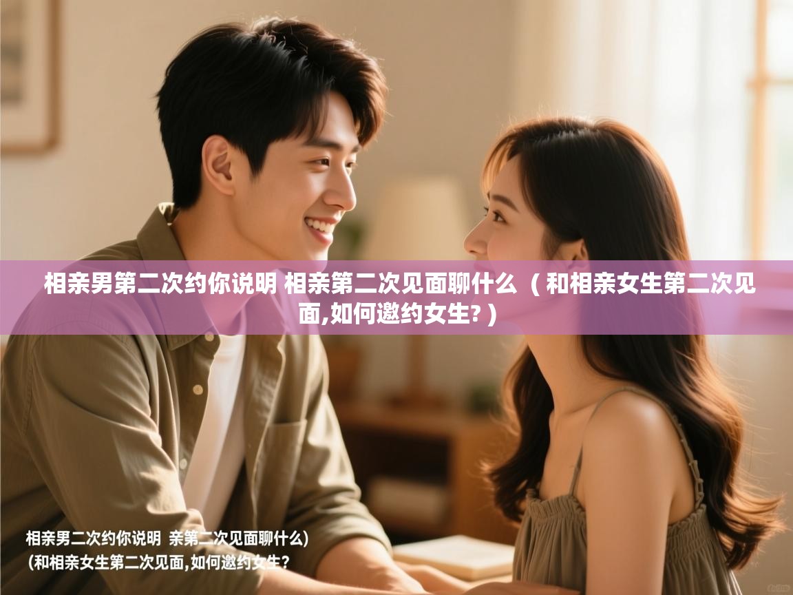 相亲男第二次约你说明 相亲第二次见面聊什么 ( 和相亲女生第二次见面,如何邀约女生? ) 相亲男第二次约你说明 相亲第二次见面聊什么 ( 和相亲女生第二次见面,如何邀约女生? )