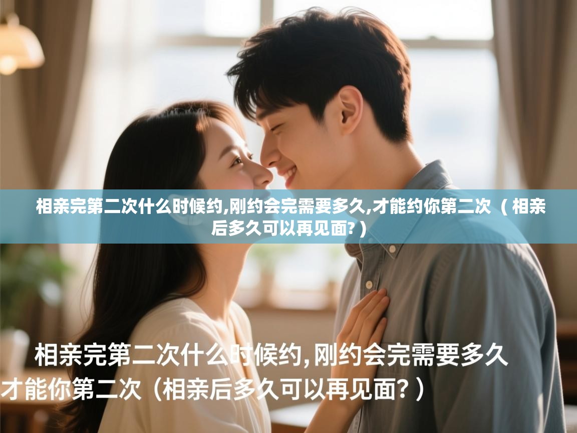  相亲完第二次什么时候约,刚约会完需要多久,才能约你第二次  ( 相亲后多久可以再见面? )