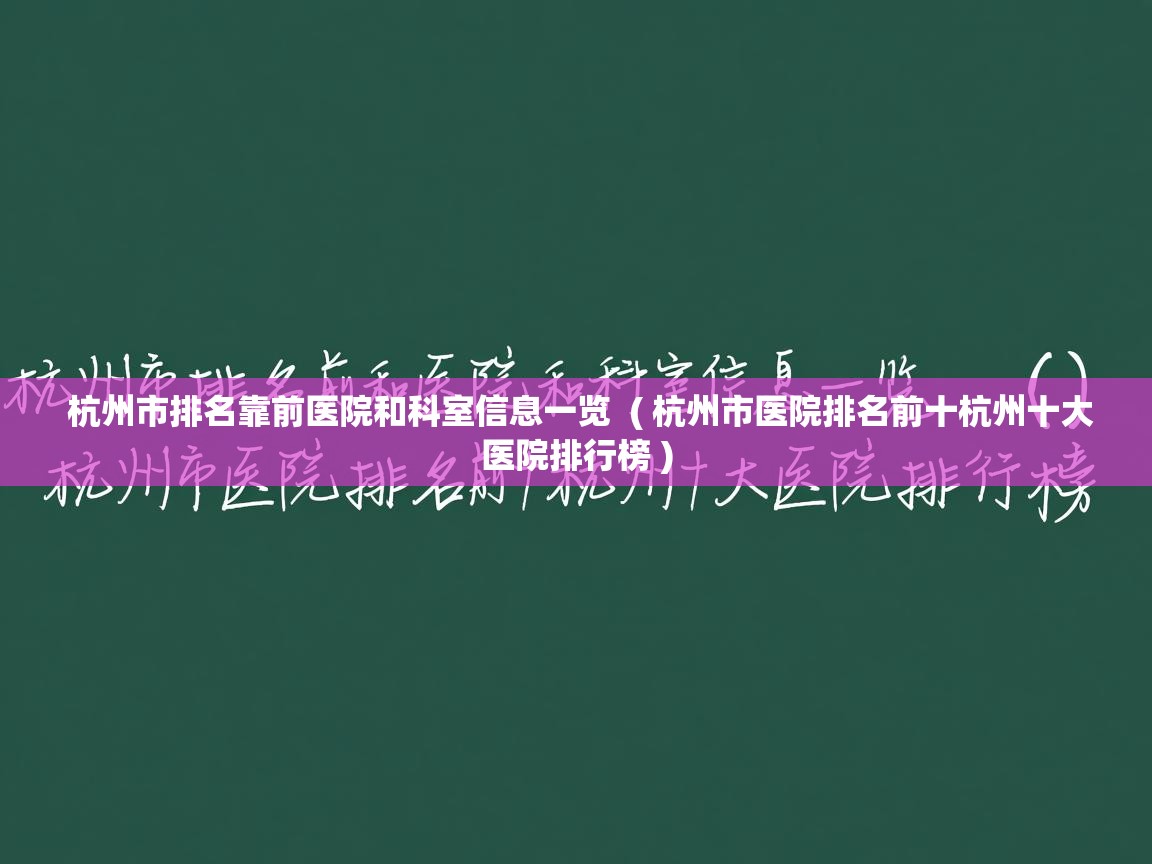  杭州市排名靠前医院和科室信息一览  ( 杭州市医院排名前十杭州十大医院排行榜 )