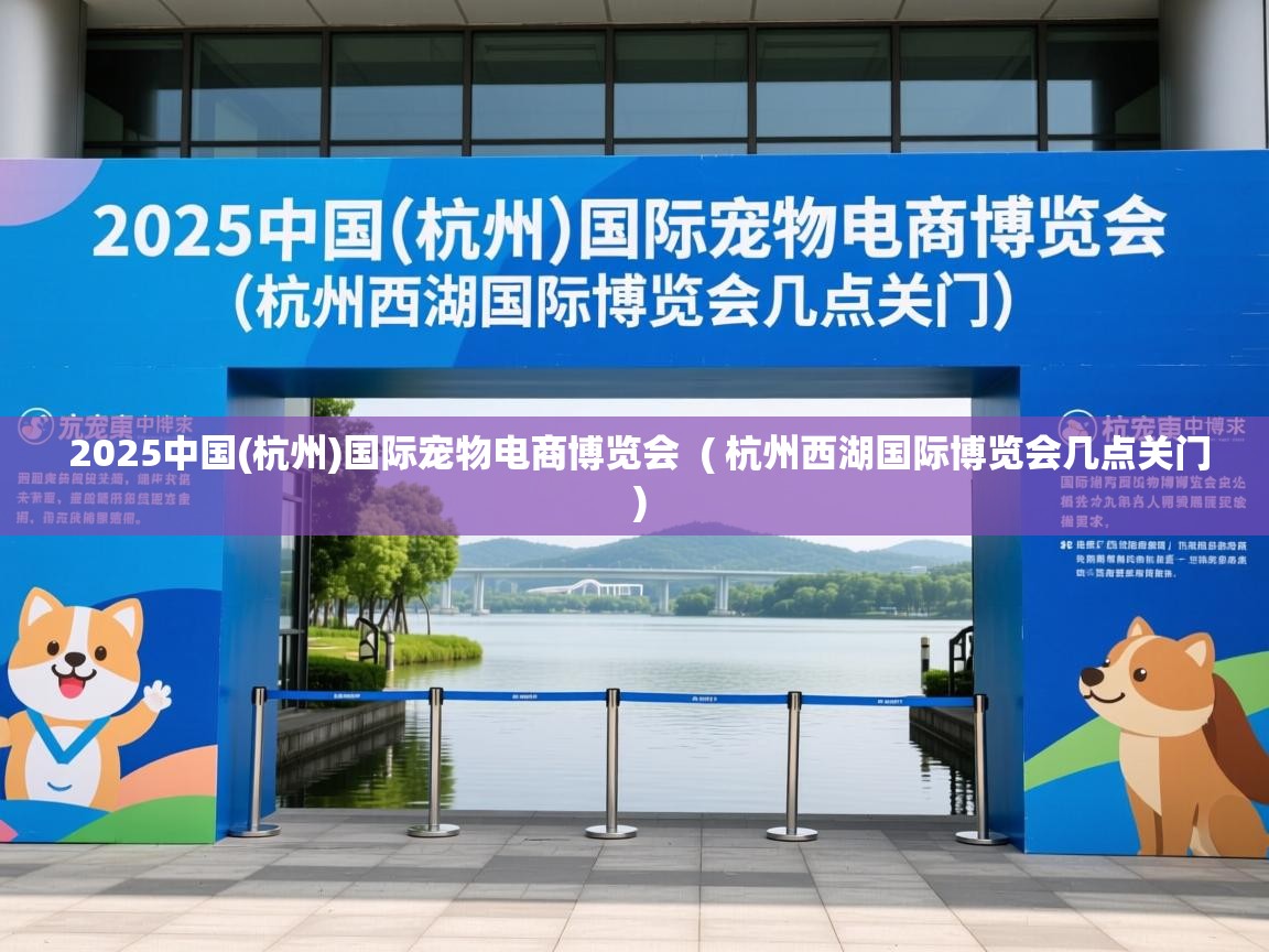  2025中国(杭州)国际宠物电商博览会  ( 杭州西湖国际博览会几点关门 )