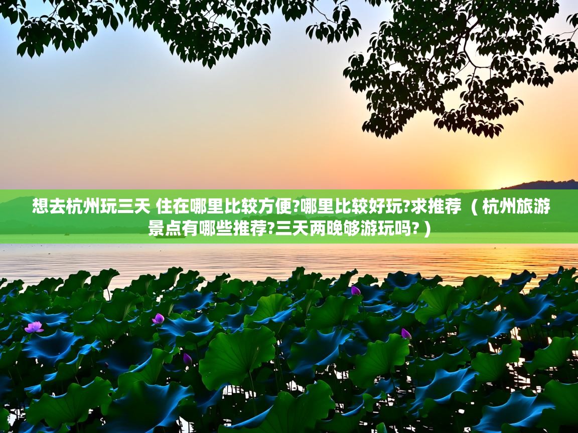  想去杭州玩三天 住在哪里比较方便?哪里比较好玩?求推荐  ( 杭州旅游景点有哪些推荐?三天两晚够游玩吗? )